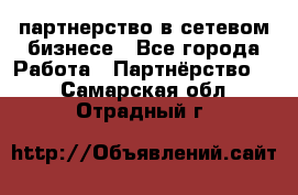 партнерство в сетевом бизнесе - Все города Работа » Партнёрство   . Самарская обл.,Отрадный г.